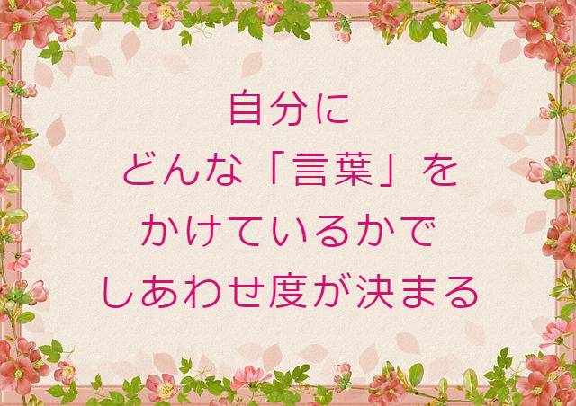 自分にどんな 言葉かけ をしているかで幸せ度が決まる 自分に言葉をかけないのは 自分の存在に無関心でいるようなもの